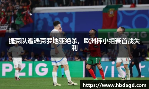 捷克队遭遇克罗地亚绝杀，欧洲杯小组赛首战失利