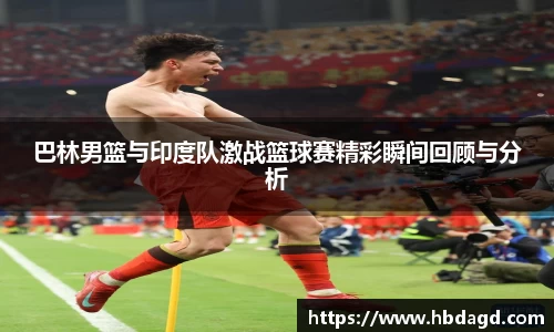 巴林男篮与印度队激战篮球赛精彩瞬间回顾与分析