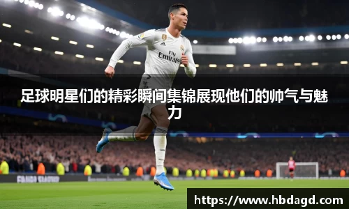 足球明星们的精彩瞬间集锦展现他们的帅气与魅力