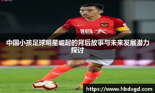 中国小孩足球明星崛起的背后故事与未来发展潜力探讨