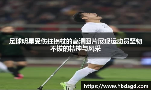 足球明星受伤拄拐杖的高清图片展现运动员坚韧不拔的精神与风采