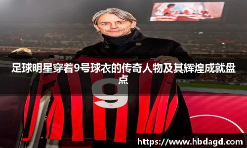 足球明星穿着9号球衣的传奇人物及其辉煌成就盘点