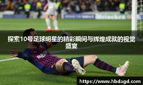 探索10号足球明星的精彩瞬间与辉煌成就的视觉盛宴